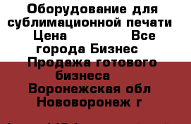 Оборудование для сублимационной печати › Цена ­ 110 000 - Все города Бизнес » Продажа готового бизнеса   . Воронежская обл.,Нововоронеж г.